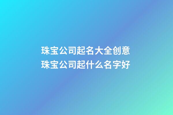 珠宝公司起名大全创意 珠宝公司起什么名字好-第1张-公司起名-玄机派